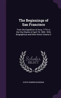 The Beginnings of San Francisco: From the Expedition of Anza, 1774, to the City Charter of April 15, 1850 : With Biographical and Ot
