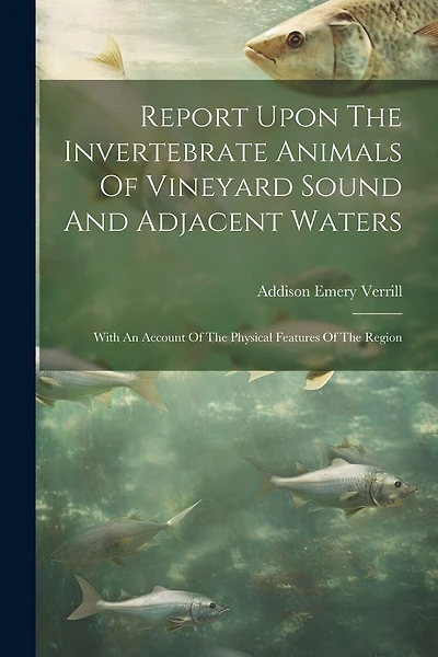 Report Upon The Invertebrate Animals Of Vineyard Sound And Adjacent Waters: With An Account Of The Physical Features Of The Region