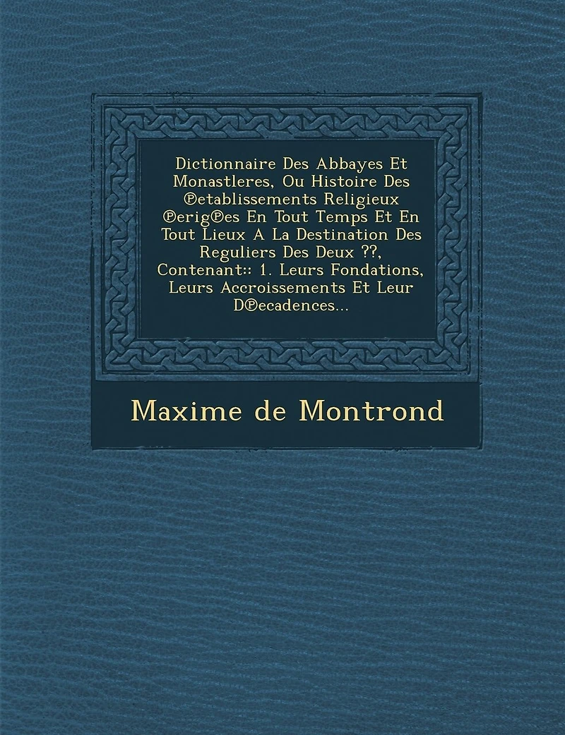 Dictionnaire Des Abbayes Et Monastleres, Ou Histoire Des ℗etablissements Religieux ℗erig℗es En Tout Temps Et En Tout Lieux A La Destination Des Reguliers Des Deux, Contenant: 1. Leurs Fondations, Leurs Accroissements Et Leur D℗ecadences...
