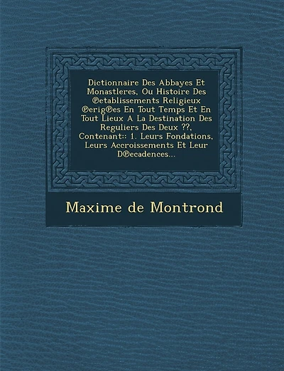 Dictionnaire Des Abbayes Et Monastleres, Ou Histoire Des ℗etablissements Religieux ℗erig℗es En Tout Temps Et En Tout Lieux A La Destination Des Reguliers Des Deux, Contenant: 1. Leurs Fondations, Leurs Accroissements Et Leur D℗ecadences...