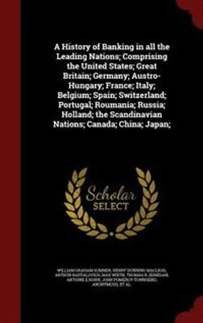 A History of Banking in all the Leading Nations; Comprising the United States; Great Britain; Germany; Austro-Hungary; France; Italy; Belgium; Spain; Switzerland; Portugal; Roumania; Russia; Holland; the Scandinavian Nations; Canada; China; Japan;