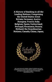 A History of Banking in all the Leading Nations; Comprising the United States; Great Britain; Germany; Austro-Hungary; France; Italy; Belgium; Spain; Switzerland; Portugal; Roumania; Russia; Holland; the Scandinavian Nations; Canada; China; Japan;
