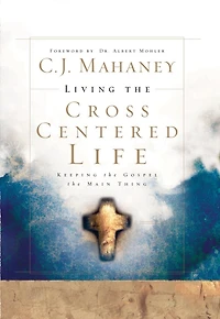 Living the Cross Centered Life: Keeping Gospel Main Thing