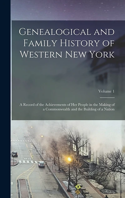 Genealogical and Family History of Western New York: A Record of the Achievements of Her People in the Making of a Commonwealth and the Building of a Nation; Volume 1