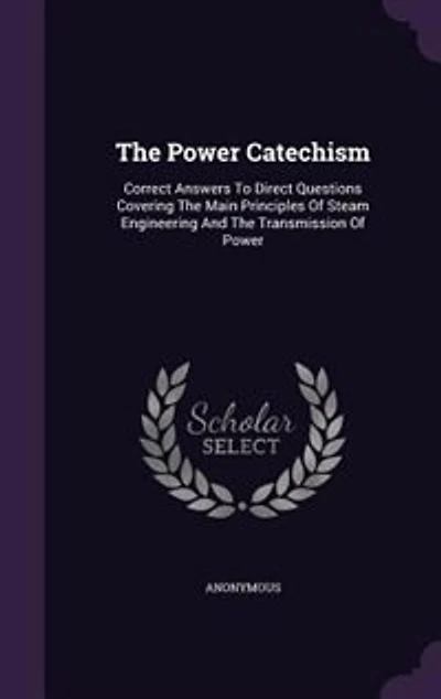 The Power Catechism: Correct Answers To Direct Questions Covering The Main Principles Of Steam Engineering And The Trans