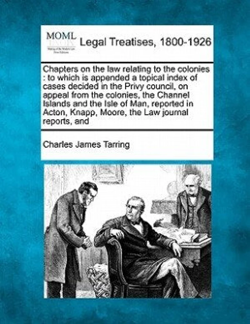 Chapters on the Law Relating To Colonies: Which Is Appended a Topical Index of Cases Decided Privy Council Appeal From Colon