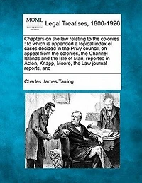 Chapters on the Law Relating To Colonies: Which Is Appended a Topical Index of Cases Decided Privy Council Appeal From Colon