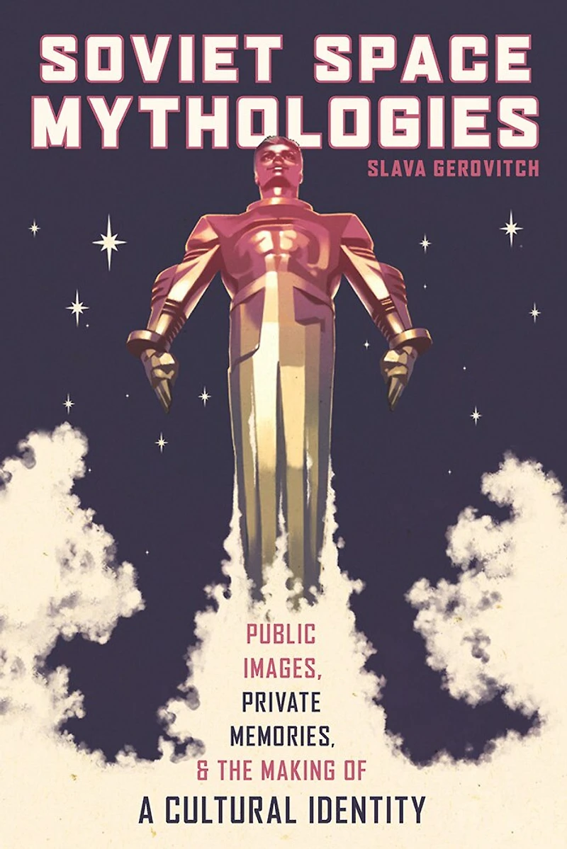 Soviet Space Mythologies: Public Images, Private Memories, And The Making Of A Cultural Identity