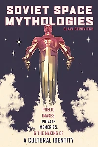 Soviet Space Mythologies: Public Images, Private Memories, And The Making Of A Cultural Identity