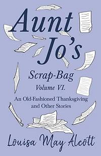 Aunt Jo's Scrap-Bag Volume VI;An Old-Fashioned Thanksgiving, and Other Stories: An Stories
