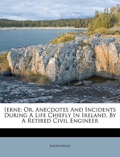 Ierne: Or, Anecdotes And Incidents During A Life Chiefly In Ireland, By A Retired Civil Engineer