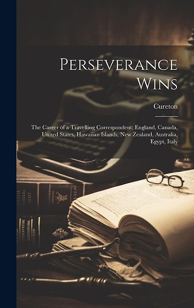 Perseverance Wins: The Career of a Travelling Correspondent: England, Canada, United States, Hawaiian Islands, New Zealand, Australia, Egypt