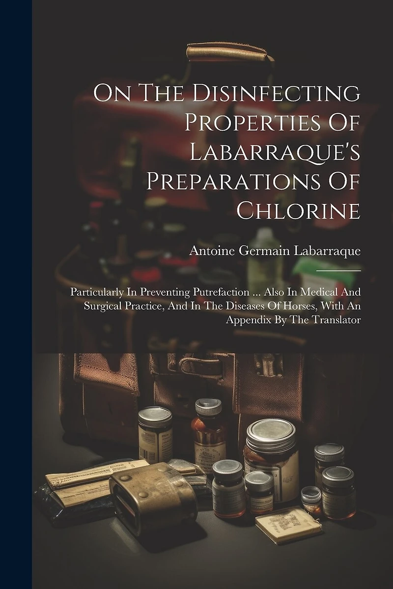 On The Disinfecting Properties Of Labarraque's Preparations Of Chlorine: Particularly In Preventing Putrefaction ... Also In Medical And Surgical Practice, And In The Diseases Of Horses