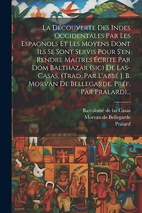 La Découverte Des Indes Occidentales Par Les Espagnols Et Les Moyens Dont Ils Se Sont Servis Pour S'en Rendre Maitres Écrite Par Dom Balthazar (sic) De Las-casas, (trad. Par L'abbé J. B. Morvan De Bellegarde, Préf. Par Pralard)...