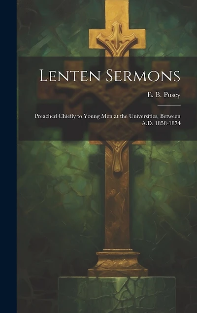 Lenten Sermons: Preached Chiefly to Young Men at the Universities, Between A.D. 1858-1874