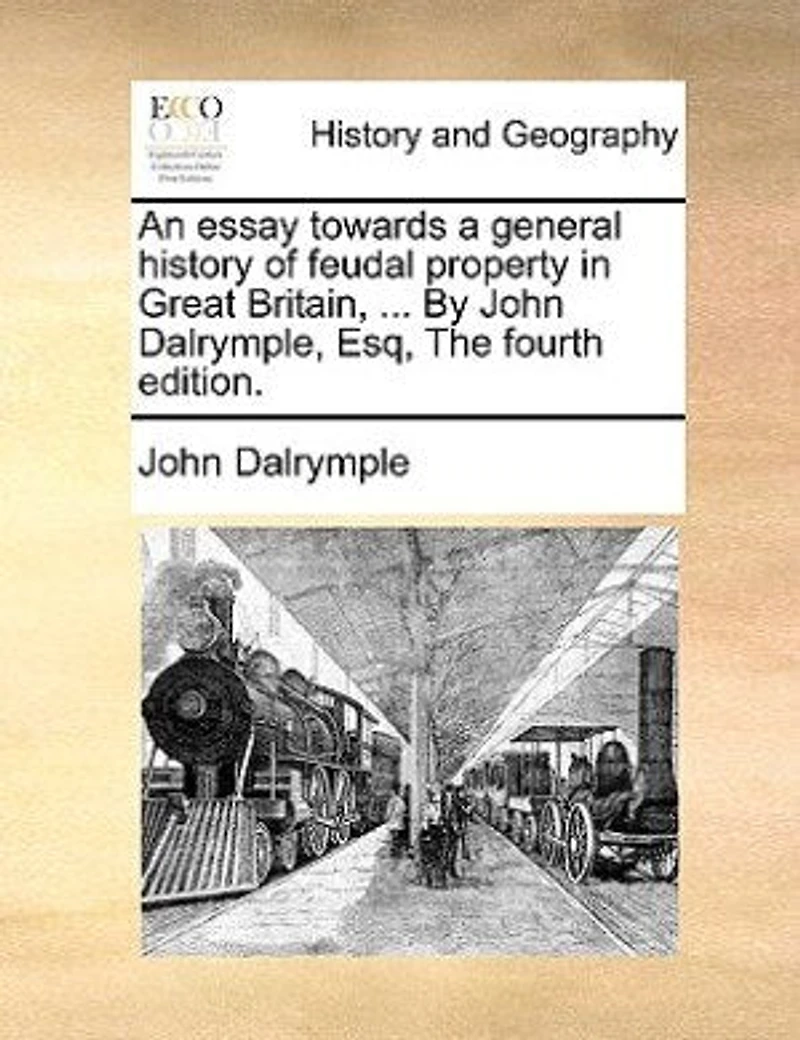 An Essay Towards a General History of Feudal Property Great Britain, Under the Following Heads, I Introduction System Into Britain VIII Constitution Parliament By John Dalrymple, Esq