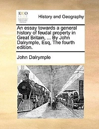 An Essay Towards a General History of Feudal Property Great Britain, Under the Following Heads, I Introduction System Into Britain VIII Constitution Parliament By John Dalrymple, Esq