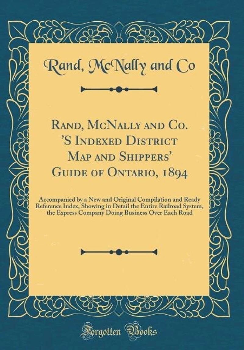 Rand, McNally and Co. 'S Indexed District Map and Shippers' Guide of Ontario, 1894: Accompanied by a New and Original Compilation and Ready Reference Index, Showing in Detail the Enti