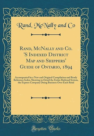 Rand, McNally and Co. 'S Indexed District Map and Shippers' Guide of Ontario, 1894: Accompanied by a New and Original Compilation and Ready Reference Index, Showing in Detail the Enti