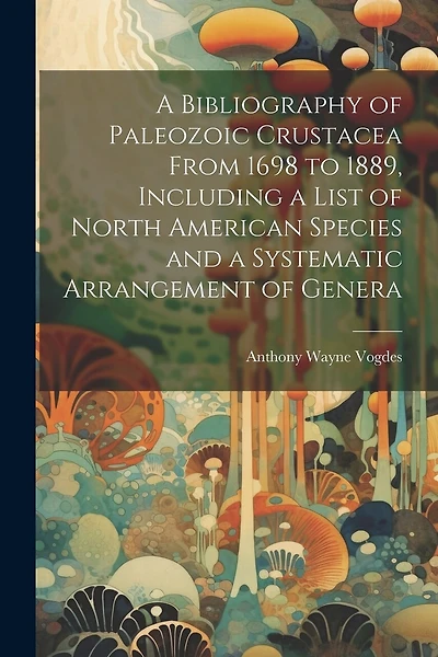 A Bibliography of Paleozoic Crustacea From 1698 to 1889, Including a List of North American Species and a Systematic Arrangement of Genera