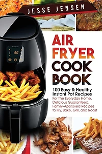 Air Fryer Cookbook: 100 Easy & Healthy Instant Pot Recipes for the Everyday Home, Delicious Guaranteed, Family-Approved Recipes to Fry, Bake, Grill, and Roast