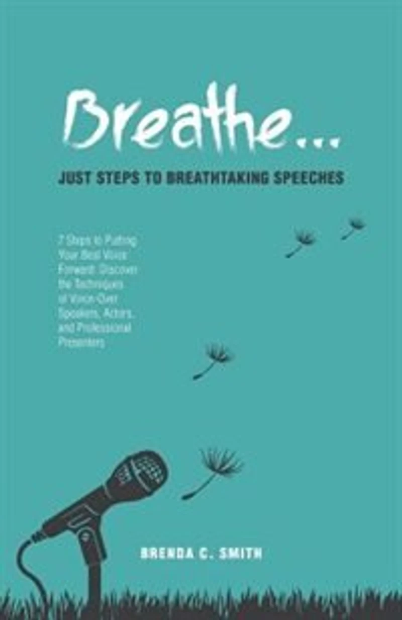Breathe... Just Steps to Breathtaking Speeches: 7 Putting Your Best Voice Forward: Discover the Techniques of Voice-Over Speakers, Actors,