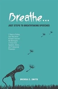 Breathe... Just Steps to Breathtaking Speeches: 7 Putting Your Best Voice Forward: Discover the Techniques of Voice-Over Speakers, Actors,