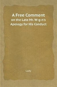 A Free Comment on the Late Mr. W-G-N's Apology for His Conduct: Which Clears Up Obscurities of That Celebrated Posthumous Work, and Dissipates Clouds Wh