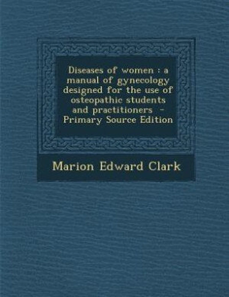 Diseases of women: a manual of gynecology designed for the use of osteopathic students and practitioners - Primary So