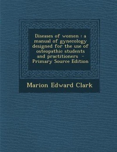 Diseases of women: a manual of gynecology designed for the use of osteopathic students and practitioners  - Primary So
