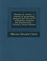 Diseases of women: a manual of gynecology designed for the use of osteopathic students and practitioners  - Primary So