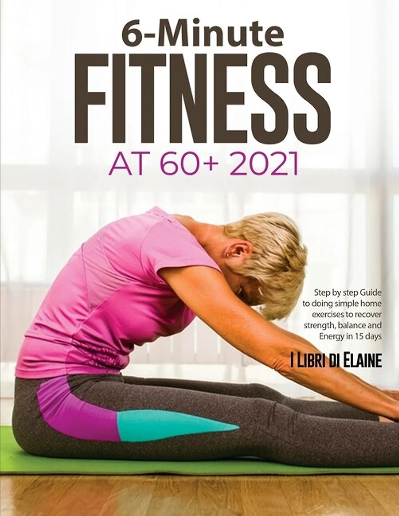 6-Minute Fitness at 60+ 2021: Step by step Guide to doing simple home exercises to recover strength