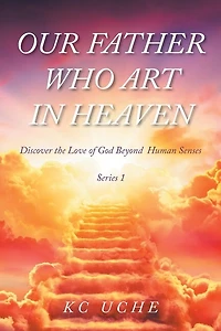 Our Father Who Art Heaven: Volume One Discover the Love of God Beyond Human Senses