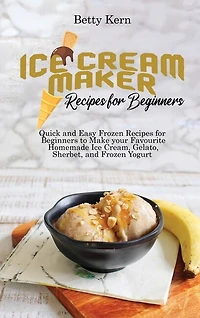 Ice Cream Maker Recipes For Beginners: Quick And Easy Frozen Recipes For Beginners To Make Your Favourite Homemade Ice Cream, Gelato, Sher