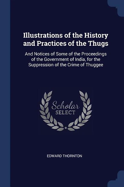 Illustrations of the History and Practices of the Thugs: And Notices of Some of the Proceedings of the Government of India