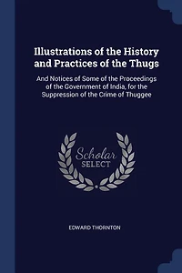 Illustrations of the History and Practices of the Thugs: And Notices of Some of the Proceedings of the Government of India