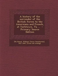 A History of the Surrender British Forces to Americans and French, at Yorktown, Va. ..