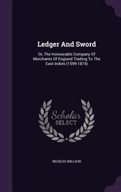 Ledger And Sword: Or, The Honourable Company Of Merchants Of England Trading To The East Indies (1599-1874)