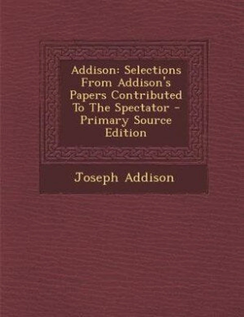 Addison: Selections From Addison's Papers Contributed To The Spectator - Primary Source Edition
