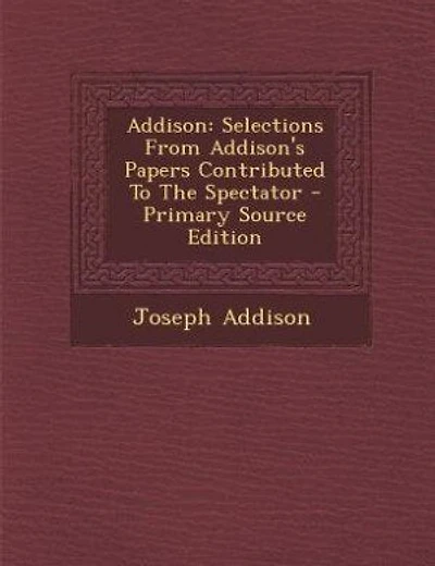 Addison: Selections From Addison's Papers Contributed To The Spectator - Primary Source Edition