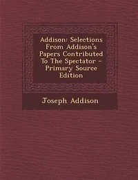 Addison: Selections From Addison's Papers Contributed To The Spectator - Primary Source Edition