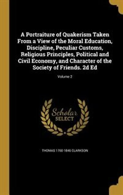 A Portraiture of Quakerism Taken From a View of the Moral Education, Discipline, Peculiar Customs, Religious Principles, Political and Civil Economy, and Character of the Society of Friends. 2d Ed; Volume 2