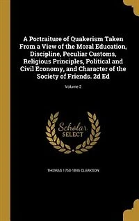 A Portraiture of Quakerism Taken From a View of the Moral Education, Discipline, Peculiar Customs, Religious Principles, Political and Civil Economy, and Character of the Society of Friends. 2d Ed; Volume 2