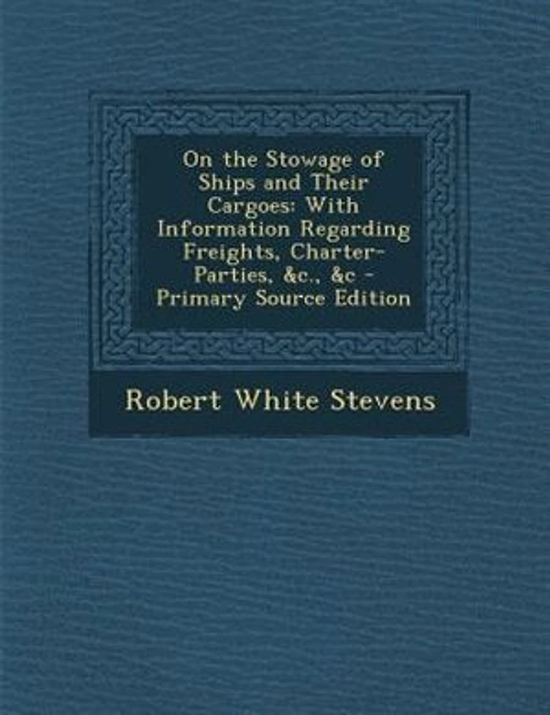 On the Stowage of Ships and Their Cargoes: With Information Regarding Freights, Charter-Parties, &c., &c - Primary Source Edition
