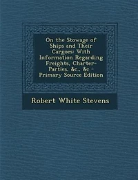 On the Stowage of Ships and Their Cargoes: With Information Regarding Freights, Charter-Parties, &c., &c - Primary Source Edition