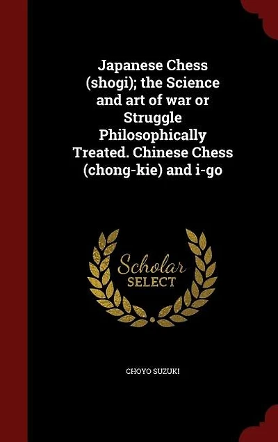 Japanese Chess (shogi); the Science and art of war or Struggle Philosophically Treated. Chinese (chong-kie) i-go