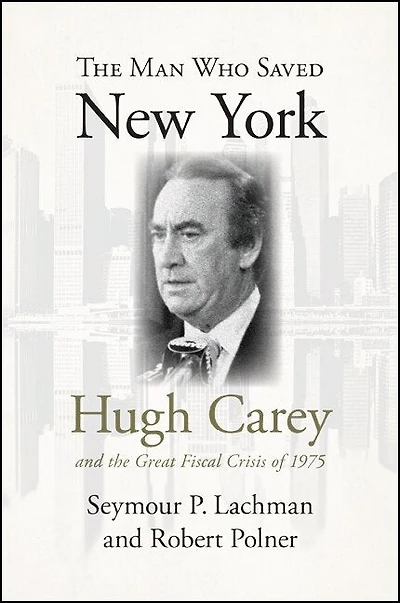 the Man Who Saved New York: Hugh Carey and Great Fiscal Crisis of 1975