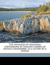 The Privilege of Religious Confessions English Courts Justice Considered, a Letter to Friend (Classic Reprint)