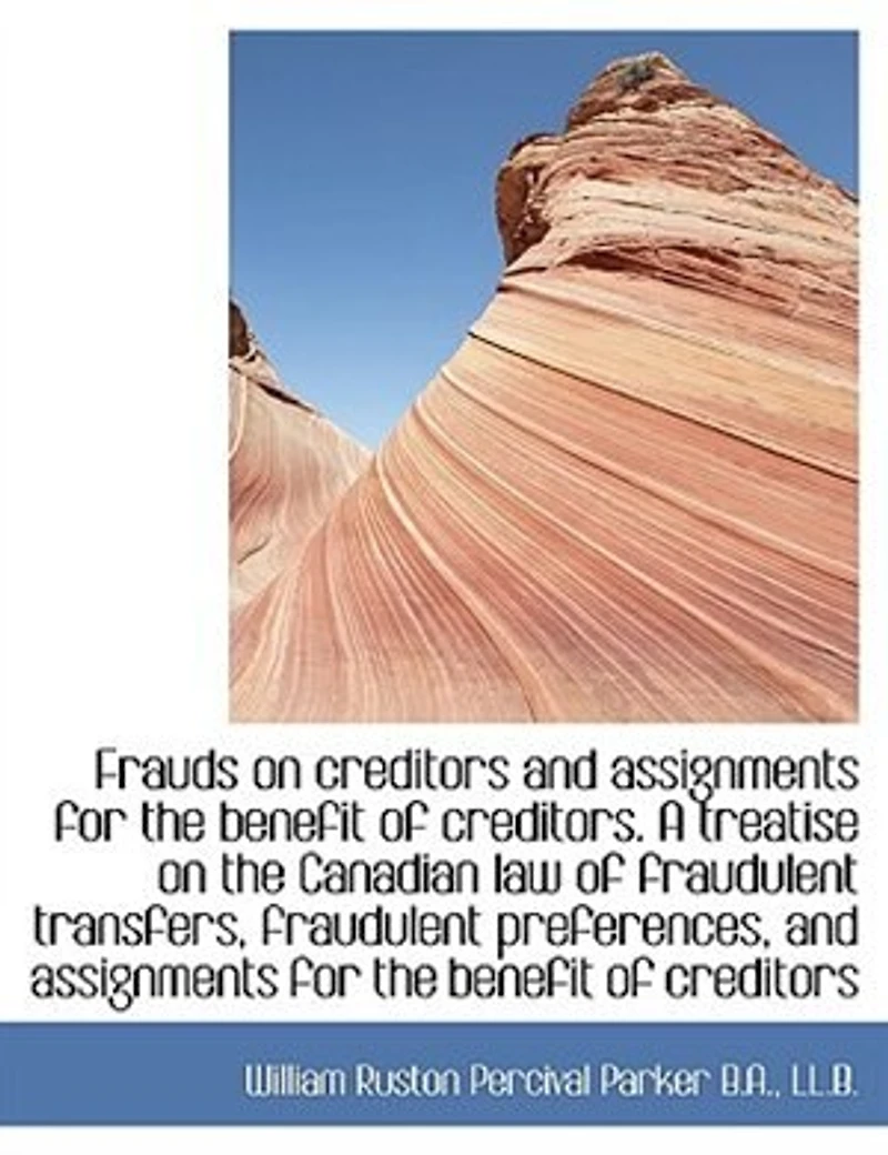 Frauds on Creditors and Assignments for the Benefit of Creditors. A Treatise Canadian Law Fraudulent Transfers, Preferences, Creditors; Together With Numerous Conveyancing Other Forms...