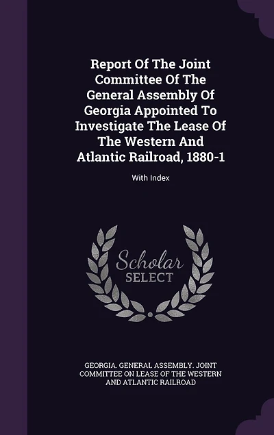 Report Of The Joint Committee General Assembly Georgia Appointed To Investigate Lease Western And Atlantic Railroad, 1880-1: With Index